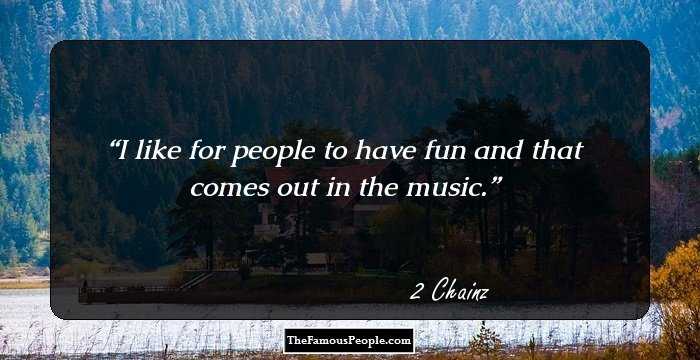 I like for people to have fun and that comes out in the music.