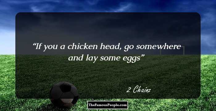 If you a chicken head, go somewhere and lay some eggs