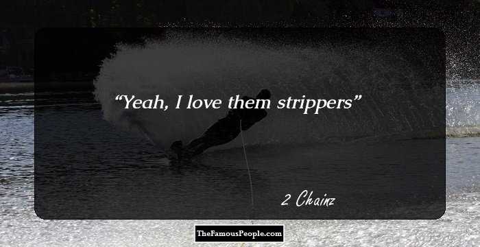 Yeah, I love them strippers