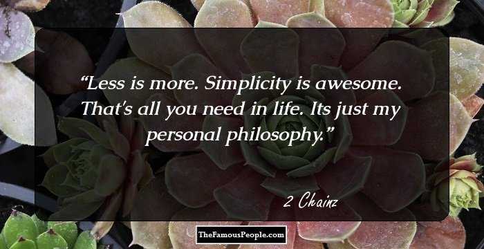Less is more. Simplicity is awesome. That's all you need in life. Its just my personal philosophy.