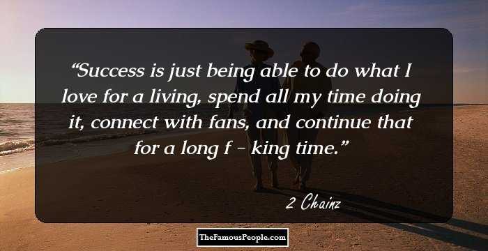 Success is just being able to do what I love for a living, spend all my time doing it, connect with fans, and continue that for a long f - king time.
