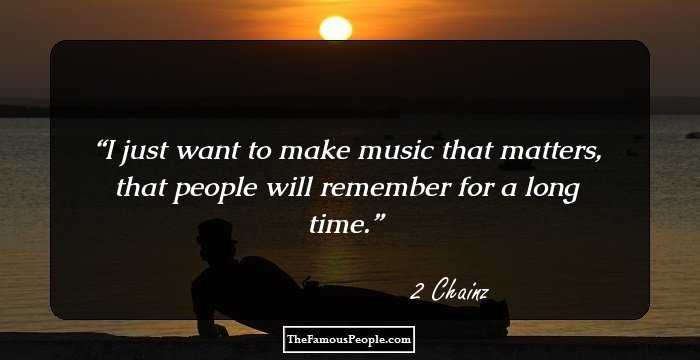 I just want to make music that matters, that people will remember for a long time.