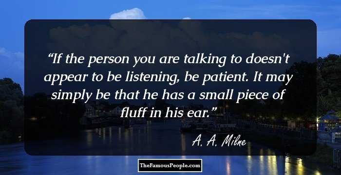 If the person you are talking to doesn't appear to be listening, be patient. It may simply be that he has a small piece of fluff in his ear.
