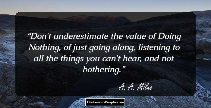 Don't underestimate the value of Doing Nothing, of just going along, listening to all the things you can't hear, and not bothering.