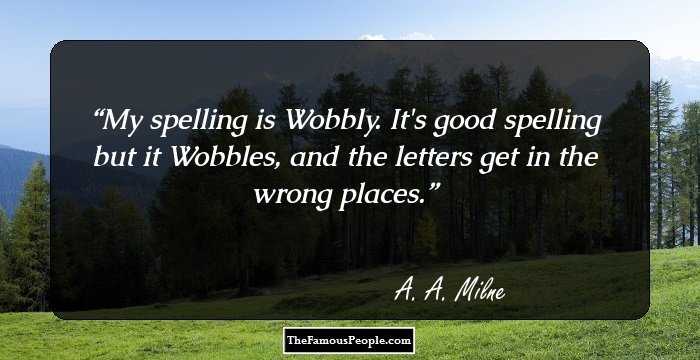 My spelling is Wobbly. It's good spelling but it Wobbles, and the letters get in the wrong places.