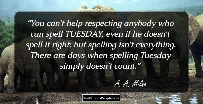 You can't help respecting anybody who can spell TUESDAY, even if he doesn't spell it right; but spelling isn't everything. There are days when spelling Tuesday simply doesn't count.