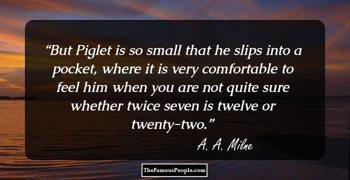 But Piglet is so small that he slips into a pocket, where it is very comfortable to feel him when you are not quite sure whether twice seven is twelve or twenty-two.