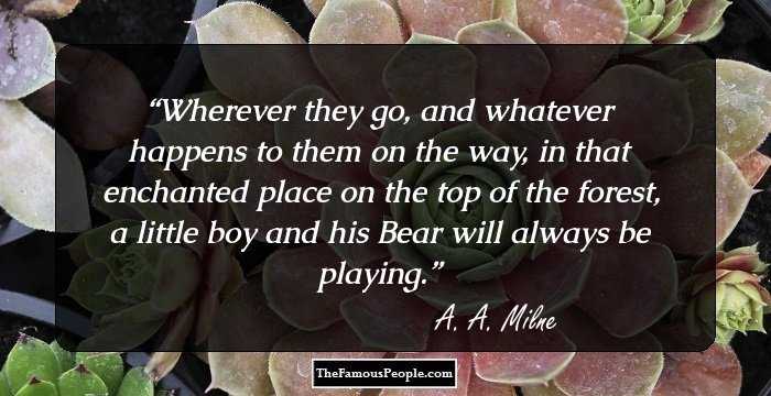 Wherever they go, and whatever happens to them on the way, in that enchanted place on the top of the forest, a little boy and his Bear will always be playing.