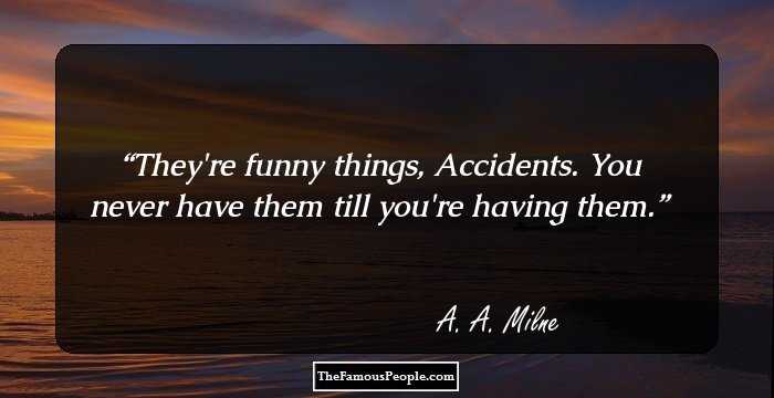 They're funny things, Accidents. You never have them till you're having them.