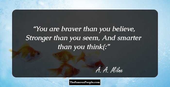You are braver than you believe,
Stronger than you seem,
And smarter than you think(: