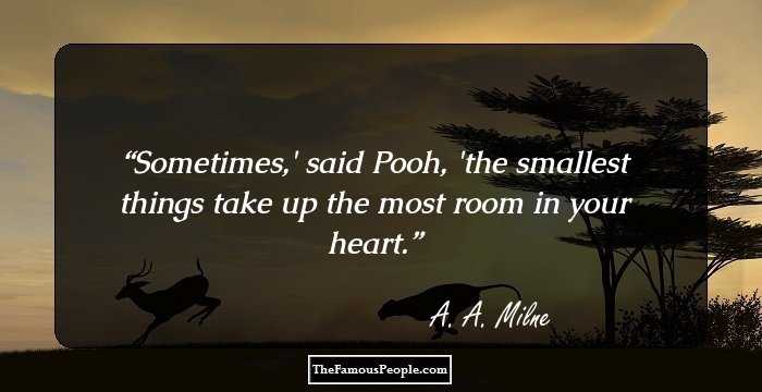 Sometimes,' said Pooh, 'the smallest things take up the most room in your heart.