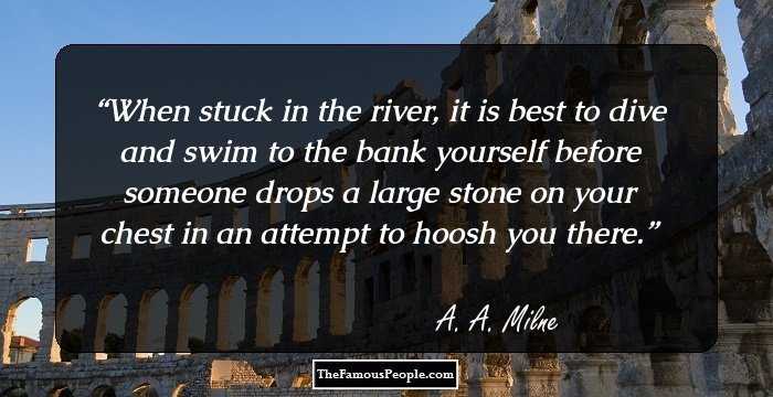 When stuck in the river, it is best to dive and swim to the bank yourself before someone drops a large stone on your chest in an attempt to hoosh you there.