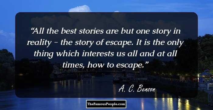 All the best stories are but one story in reality - the story of escape. It is the only thing which interests us all and at all times, how to escape.