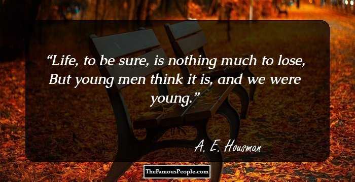 Life, to be sure, is nothing much to lose,
But young men think it is, and we were young.