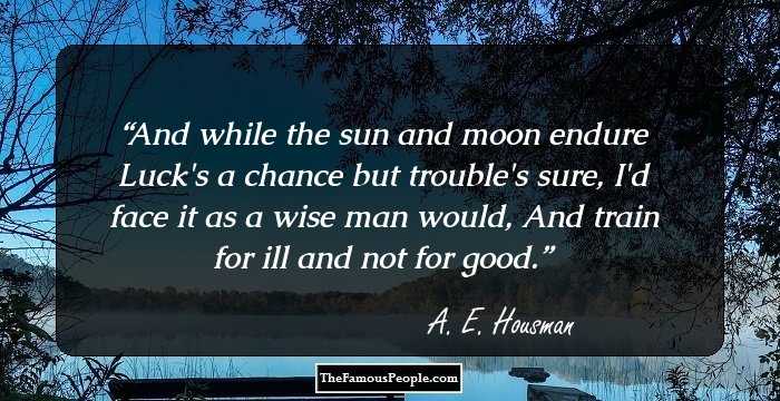And while the sun and moon endure Luck's a chance but trouble's sure, I'd face it as a wise man would, And train for ill and not for good.