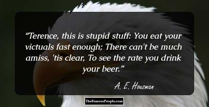 Terence, this is stupid stuff:
You eat your victuals fast enough;
There can't be much amiss, 'tis clear,
To see the rate you drink your beer.