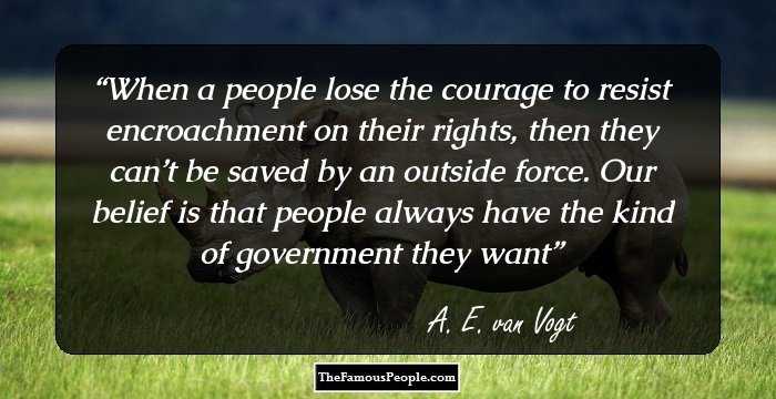 When a people lose the courage to resist encroachment on their rights, then they can’t be saved by an outside force. Our belief is that people always have the kind of government they want