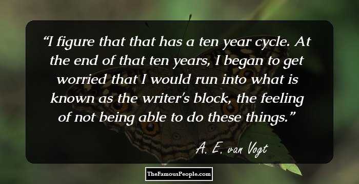 I figure that that has a ten year cycle. At the end of that ten years, I began to get worried that I would run into what is known as the writer's block, the feeling of not being able to do these things.