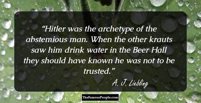 Hitler was the archetype of the abstemious man. When the other krauts saw him drink water in the Beer Hall they should have known he was not to be trusted.