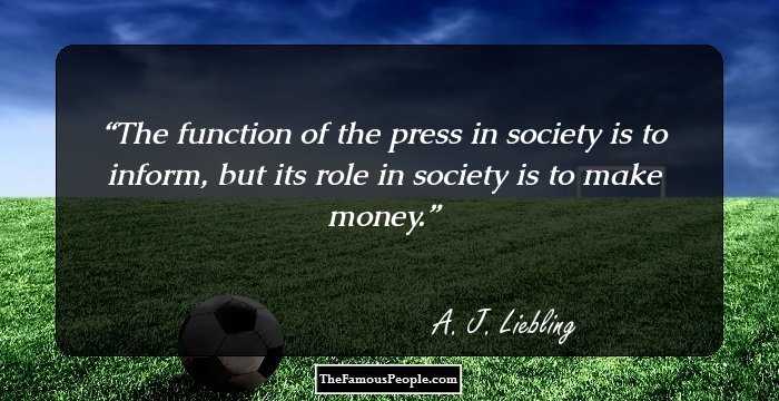 The function of the press in society is to inform, but its role in society is to make money.