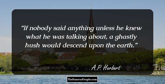 If nobody said anything unless he knew what he was talking about, a ghastly hush would descend upon the earth.