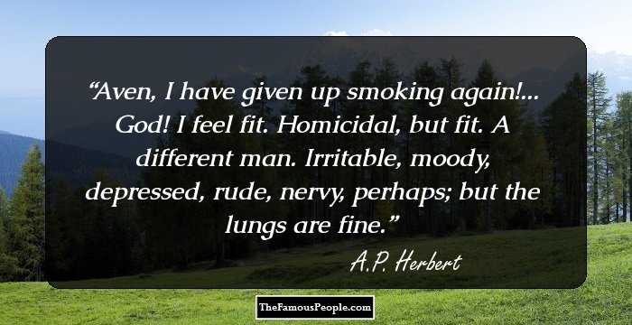 Aven, I have given up smoking again!... God! I feel fit.  Homicidal, but fit.  A different man.  Irritable, moody, depressed, rude, nervy, perhaps; but the lungs are fine.