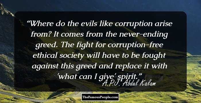 Where do the evils like corruption arise from? It comes from the never-ending greed. The fight for corruption-free ethical society will have to be fought against this greed and replace it with 'what can I give' spirit.