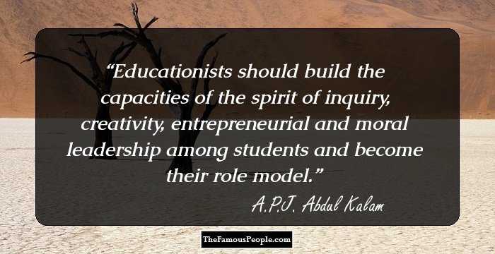 Educationists should build the capacities of the spirit of inquiry, creativity, entrepreneurial and moral leadership among students and become their role model.
