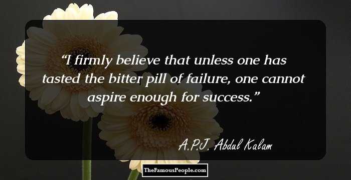 I firmly believe that unless one has tasted the bitter pill of failure, one cannot aspire enough for success.