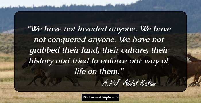We have not invaded anyone. We have not conquered anyone. We have not grabbed their land, their culture, their history and tried to enforce our way of life on them.
