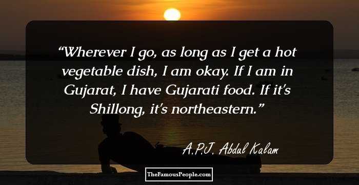 Wherever I go, as long as I get a hot vegetable dish, I am okay. If I am in Gujarat, I have Gujarati food. If it's Shillong, it's northeastern.