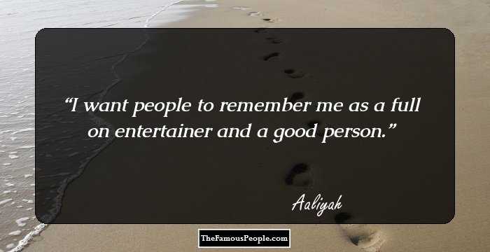 I want people to remember me as a full on entertainer and a good person.