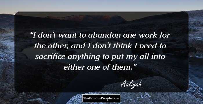 I don't want to abandon one work for the other, and I don't think I need to sacrifice anything to put my all into either one of them.