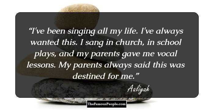 I've been singing all my life. I've always wanted this. I sang in church, in school plays, and my parents gave me vocal lessons. My parents always said this was destined for me.