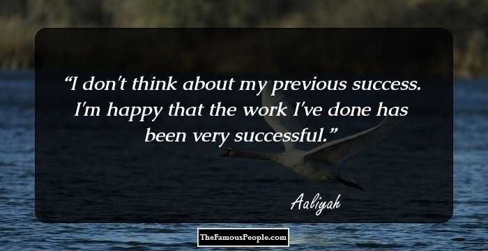 I don't think about my previous success. I'm happy that the work I've done has been very successful.