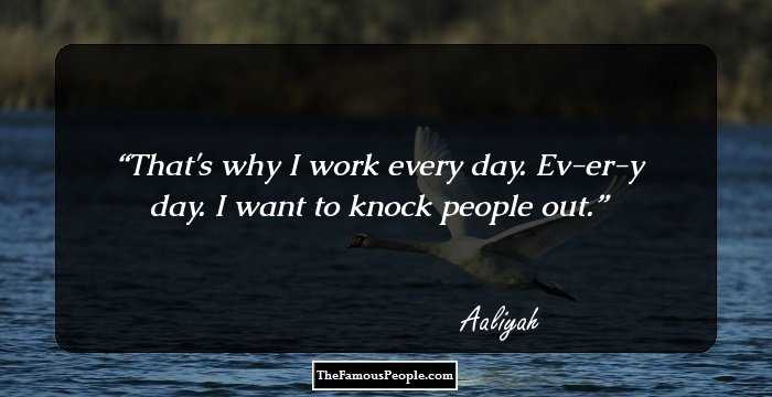 That's why I work every day. Ev-er-y day. I want to knock people out.