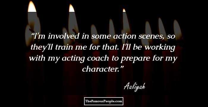I'm involved in some action scenes, so they'll train me for that. I'll be working with my acting coach to prepare for my character.