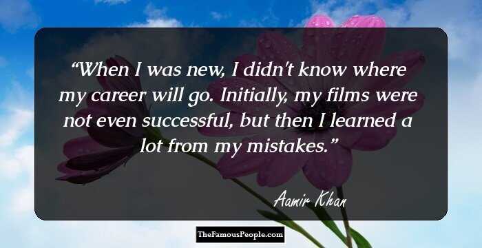 When I was new, I didn't know where my career will go. Initially, my films were not even successful, but then I learned a lot from my mistakes.