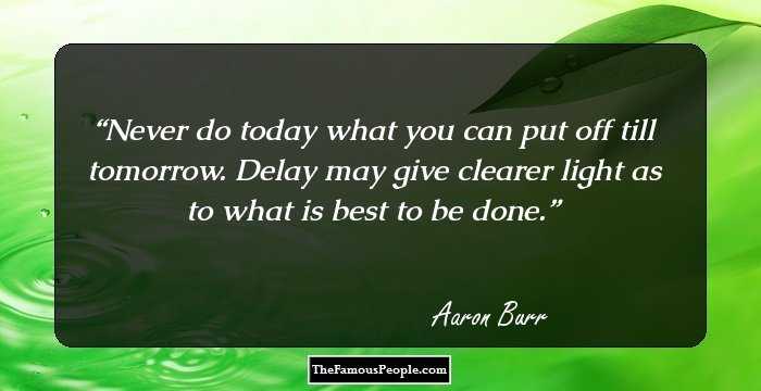 Never do today what you can put off till tomorrow. Delay may give clearer light as to what is best to be done.