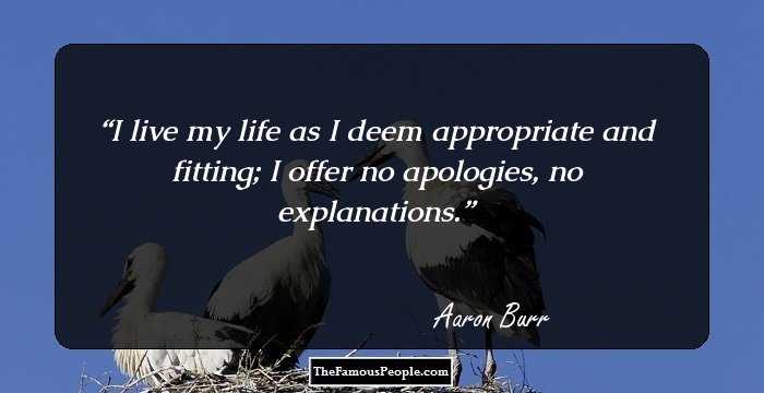 I live my life as I deem appropriate and fitting; I offer no apologies, no explanations.