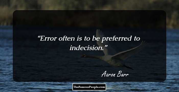 Error often is to be preferred to indecision.