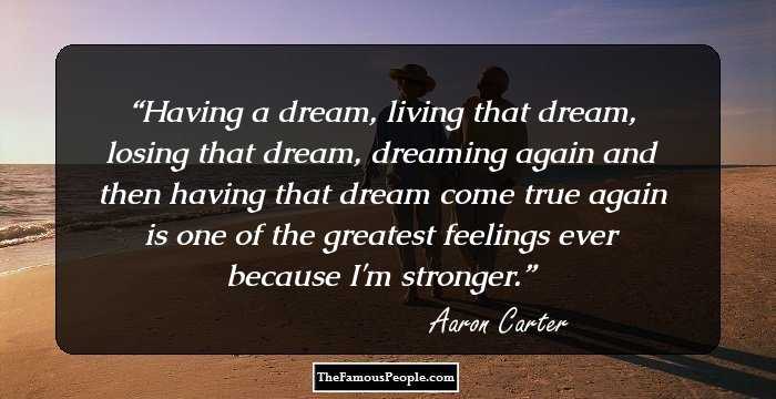 Having a dream, living that dream, losing that dream, dreaming again and then having that dream come true again is one of the greatest feelings ever because I'm stronger.