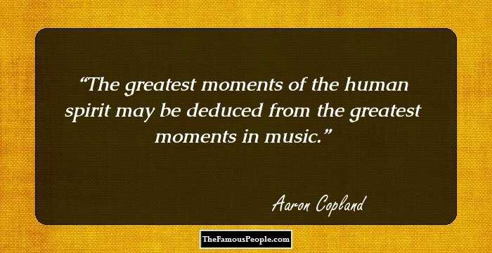 The greatest moments of the human spirit may be deduced from the greatest moments in music.