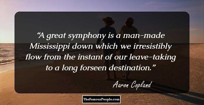 A great symphony is a man-made Mississippi down which we irresistibly flow from the instant of our leave-taking to a long forseen destination.