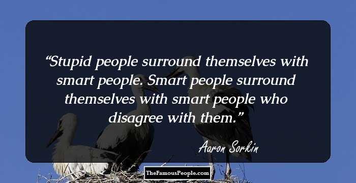 Stupid people surround themselves with smart people. Smart people surround themselves with smart people who disagree with them.