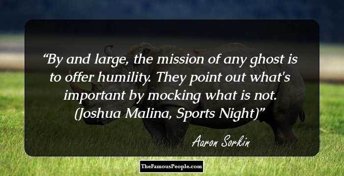 By and large, the mission of any ghost is to offer humility. They point out what's important by mocking what is not.

(Joshua Malina, Sports Night)
