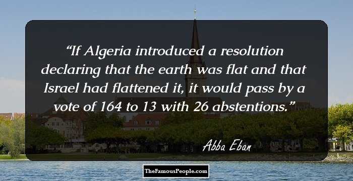 If Algeria introduced a resolution declaring that the earth was flat and that Israel had flattened it, it would pass by a vote of 164 to 13 with 26 abstentions.