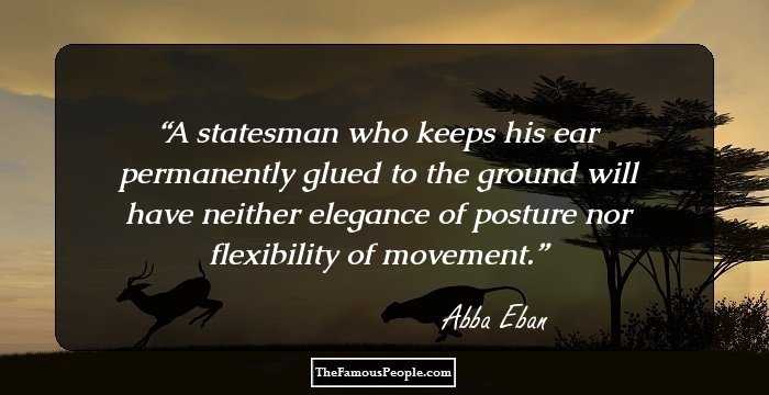 A statesman who keeps his ear permanently glued to the ground will have neither elegance of posture nor flexibility of movement.