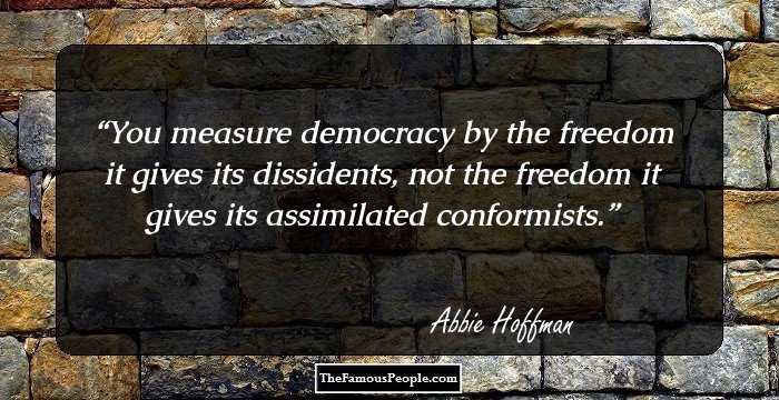 You measure democracy by the freedom it gives its dissidents, not the freedom it gives its assimilated conformists.