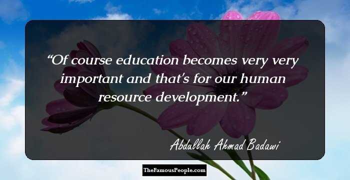 Of course education becomes very very important and that's for our human resource development.